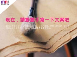 現在，請動動手寫一下文案吧
做而言不如起而行，請針對自己喜歡、了解的議題，寫個三則文案，並且與
周遭的人分享看看，了解自己的內容是否能吸引到人。

154

 