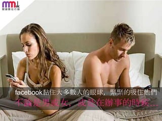 facebook黏住大多數人的眼球，緊緊的吸住他們

不論是男或女，或是在辦事的時候…
23

 
