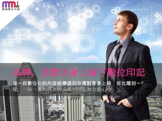 品牌，在對方身上留下數位印記
每一段數位化的內容被傳遞到目標對象身上時，好比雕刻一
樣，一刻一畫的將品牌元素刻印在對方的心中

64

 