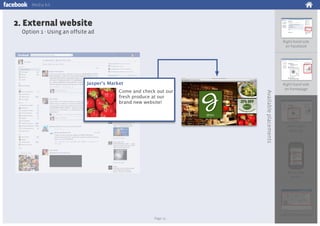 Media kit

2. External website
Option 1 - Using an offsite ad
Right-hand side
on Facebook

Jasperʼs Market

Available placements

Come and check out our
fresh produce at our
brand new website!

Right-hand side
on homepage

News feed
desktop

News feed
mobile

Page 13

Log-Out Experience

 