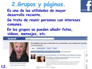   Es una de las utilidades de mayor
desarrollo reciente.
Se trata de reunir personas con intereses
comunes.
En los grupos se pueden añadir fotos,
vídeos, mensajes, etc.
2.Grupos y páginas.
12.
 