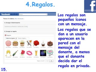 Los regalos son
pequeños íconos
con un mensaje.
Los regalos que se
dan a un usuario
aparecen en la
pared con el
mensaje del
donante, a menos
que el donante
decida dar el
regalo en privado.
4.Regalos.
15.
 