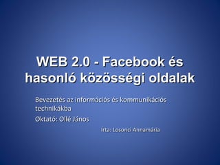WEB 2.0 - Facebook és
hasonló közösségi oldalak
Bevezetés az információs és kommunikációs
technikákba
Oktató: Ollé János
Írta: Losonci Annamária

 