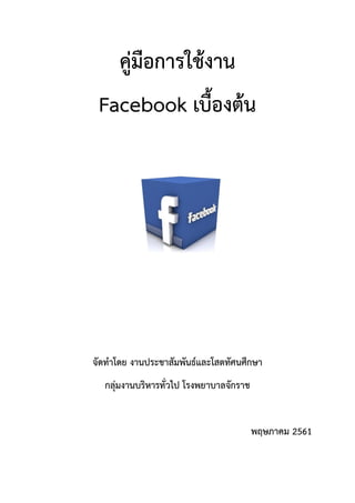 คู่มือการใช้งาน
Facebook เบื้องต้น
จัดทาโดย งานประชาสัมพันธ์และโสตทัศนศึกษา
กลุ่มงานบริหารทั่วไป โรงพยาบาลจักราช
พฤษภาคม 2561
 