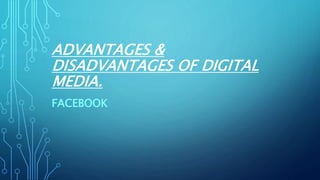 ADVANTAGES &
DISADVANTAGES OF DIGITAL
MEDIA.
FACEBOOK
 