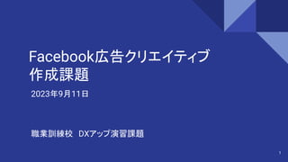 Facebook広告クリエイティブ
作成課題
2023年9月11日
1
職業訓練校 DXアップ演習課題
 