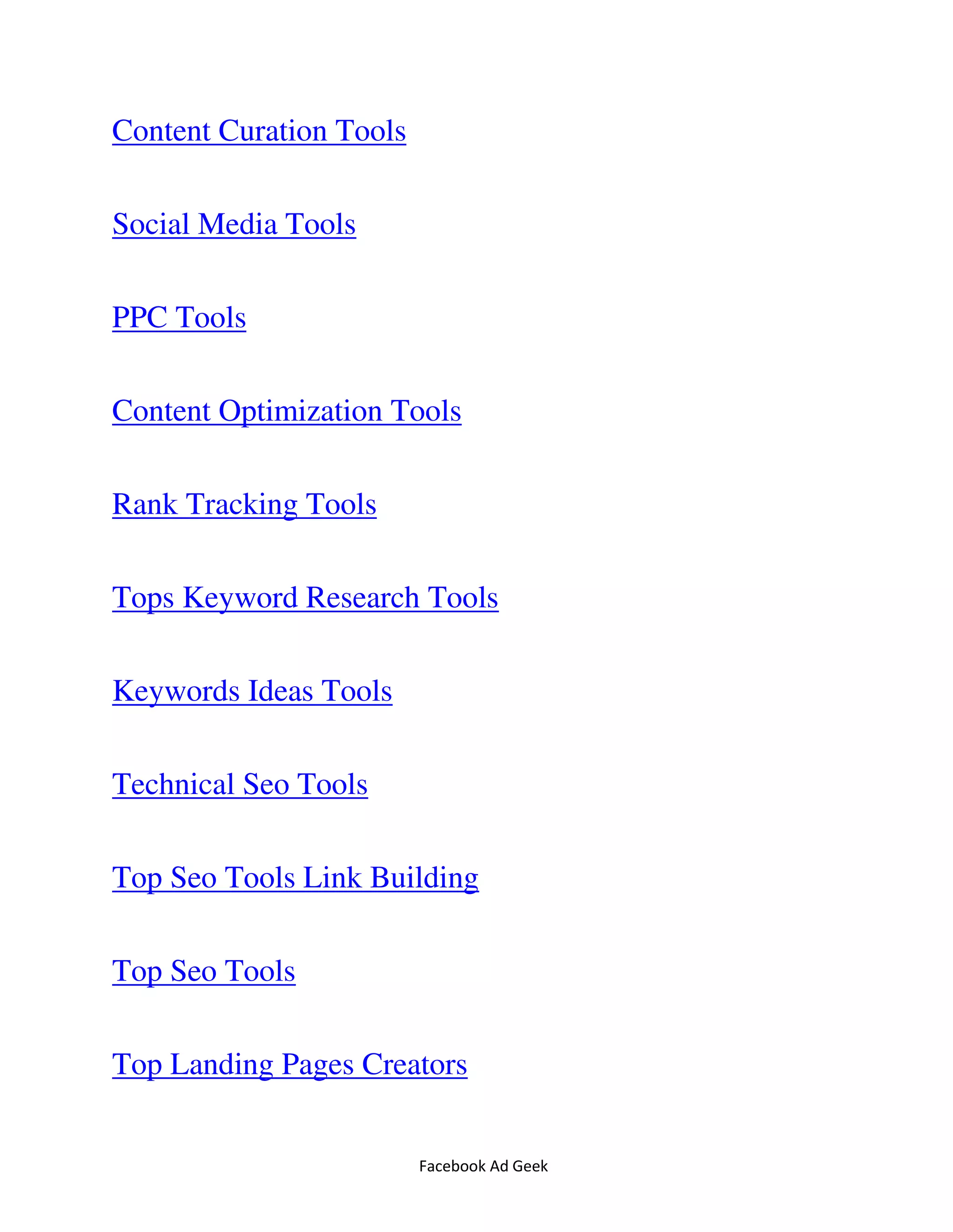 Facebook Ad Geek
Content Curation Tools
Social Media Tools
PPC Tools
Content Optimization Tools
Rank Tracking Tools
Tops Keyword Research Tools
Keywords Ideas Tools
Technical Seo Tools
Top Seo Tools Link Building
Top Seo Tools
Top Landing Pages Creators
 