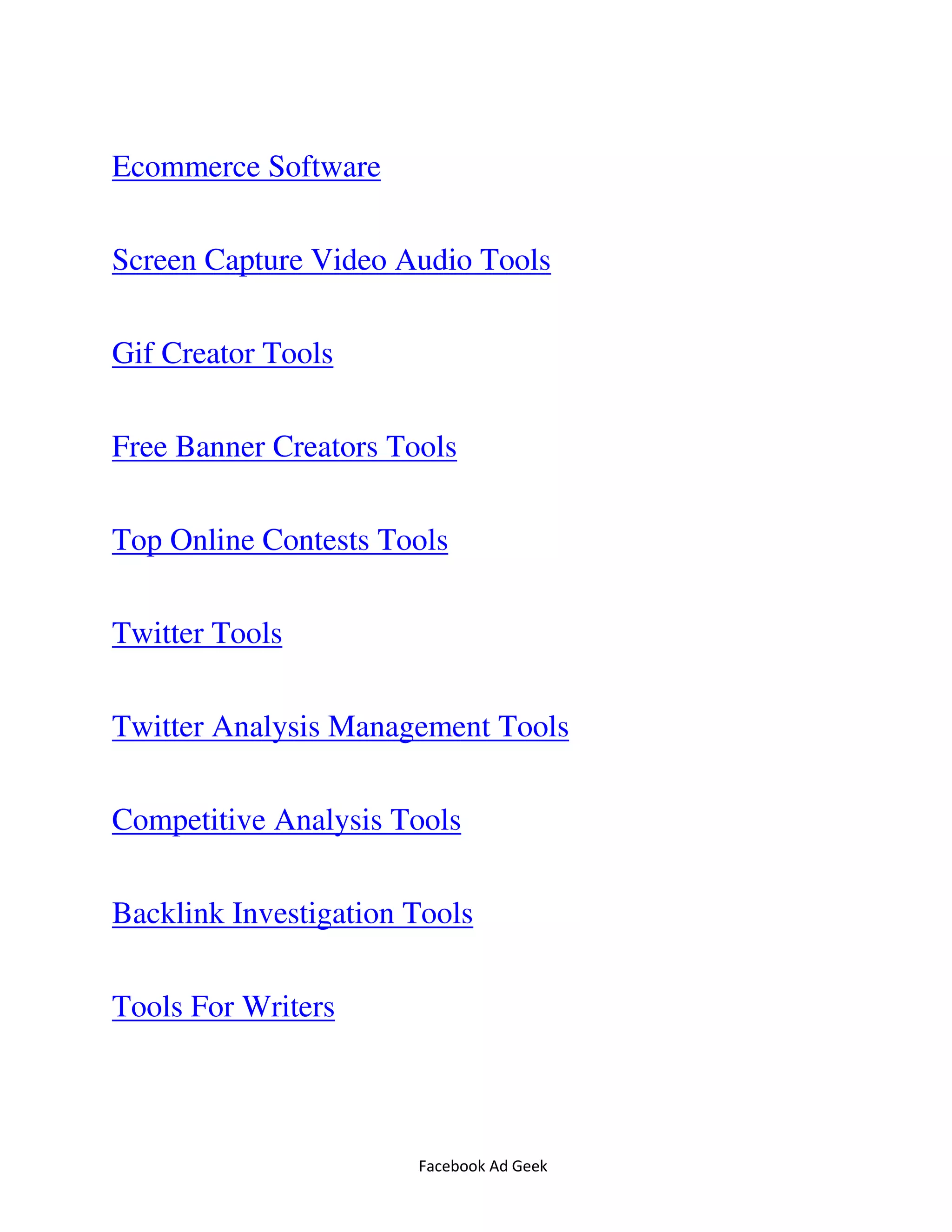 Facebook Ad Geek
Ecommerce Software
Screen Capture Video Audio Tools
Gif Creator Tools
Free Banner Creators Tools
Top Online Contests Tools
Twitter Tools
Twitter Analysis Management Tools
Competitive Analysis Tools
Backlink Investigation Tools
Tools For Writers
 