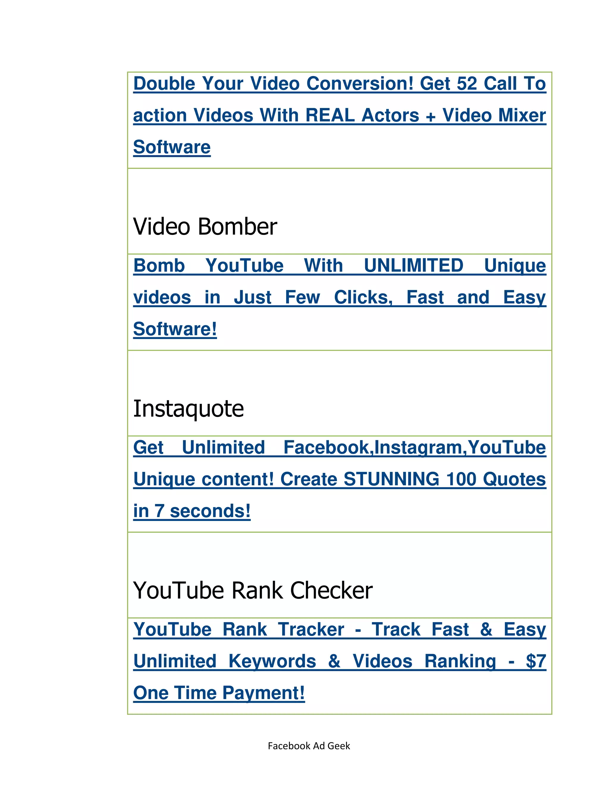 Facebook Ad Geek
Double Your Video Conversion! Get 52 Call To
action Videos With REAL Actors + Video Mixer
Software
Video Bomber
Bomb YouTube With UNLIMITED Unique
videos in Just Few Clicks, Fast and Easy
Software!
Instaquote
Get Unlimited Facebook,Instagram,YouTube
Unique content! Create STUNNING 100 Quotes
in 7 seconds!
YouTube Rank Checker
YouTube Rank Tracker - Track Fast & Easy
Unlimited Keywords & Videos Ranking - $7
One Time Payment!
 
