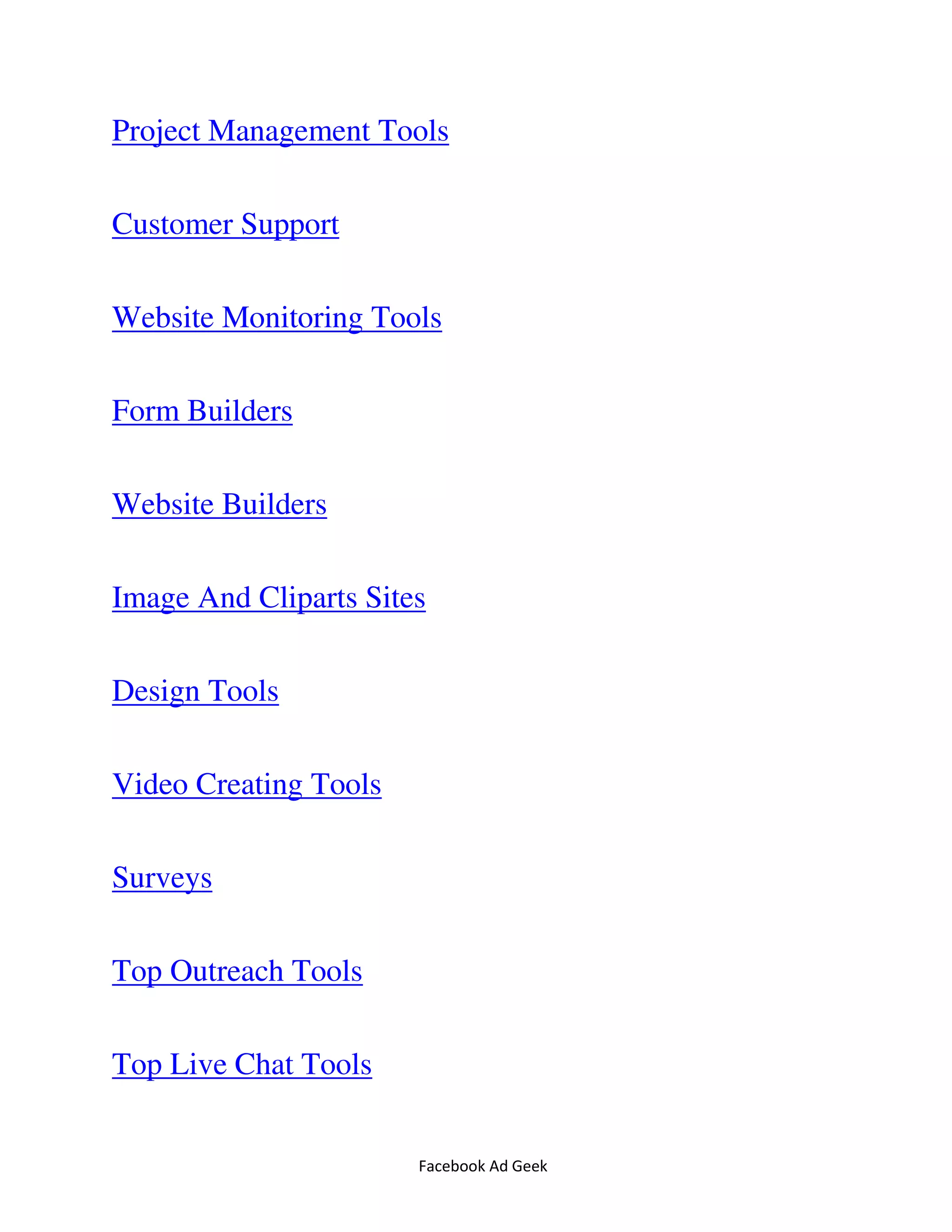 Facebook Ad Geek
Project Management Tools
Customer Support
Website Monitoring Tools
Form Builders
Website Builders
Image And Cliparts Sites
Design Tools
Video Creating Tools
Surveys
Top Outreach Tools
Top Live Chat Tools
 