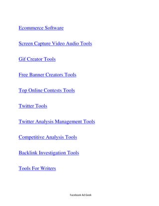 Facebook Ad Geek
Ecommerce Software
Screen Capture Video Audio Tools
Gif Creator Tools
Free Banner Creators Tools
Top Online Contests Tools
Twitter Tools
Twitter Analysis Management Tools
Competitive Analysis Tools
Backlink Investigation Tools
Tools For Writers
 