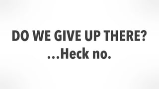DO WE GIVE UP THERE? 
…Heck no. 
 