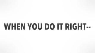 WHEN YOU DO IT RIGHT-- 
 