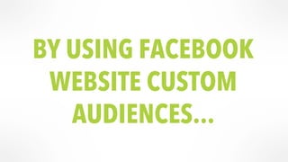 BY USING FACEBOOK 
WEBSITE CUSTOM 
AUDIENCES... 
 