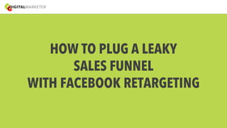 HOW TO PLUG A LEAKY 
SALES FUNNEL 
WITH FACEBOOK RETARGETING 
 