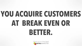 YOU ACQUIRE CUSTOMERS 
AT BREAK EVEN OR 
BETTER. 
Check out our blog here! 
 