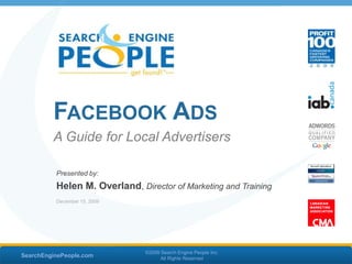 Facebook Ads A Guide for Local Advertisers SearchEnginePeople.com ©2009 Search Engine People Inc.  All Rights Reserved Presented by:  Helen M. Overland, Director of Marketing and Training December 14, 2009 