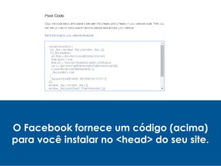 O Facebook fornece um código (acima)
para você instalar no <head> do seu site.
 