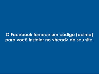 O Facebook fornece um código (acima)
para você instalar no <head> do seu site.
 