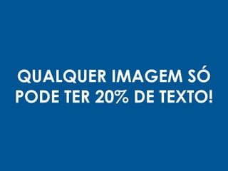 QUALQUER IMAGEM SÓ
PODE TER 20% DE TEXTO!
 