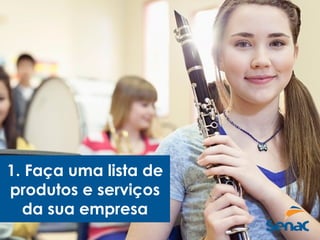 1. Faça uma lista de
produtos e serviços
da sua empresa
 