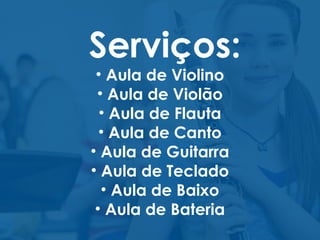 Serviços:
• Aula de Violino
• Aula de Violão
• Aula de Flauta
• Aula de Canto
• Aula de Guitarra
• Aula de Teclado
• Aula de Baixo
• Aula de Bateria
 