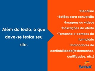 •Headline
•Botões para conversão
•Imagens ou vídeos
•Descrições da oferta
•Tamanho e campos do
formulário
•Indicadores de
confiabilidade(testemunhos,
certificados, etc.)
Além do texto, o que
deve-se testar seu
site:
 