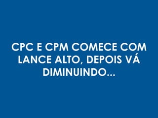 CPC E CPM COMECE COM
LANCE ALTO, DEPOIS VÁ
DIMINUINDO...
 