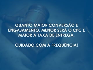 QUANTO MAIOR CONVERSÃO E
ENGAJAMENTO, MENOR SERÁ O CPC E
MAIOR A TAXA DE ENTREGA.
CUIDADO COM A FREQUÊNCIA!
 