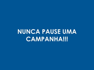 NUNCA PAUSE UMA
CAMPANHA!!!
 