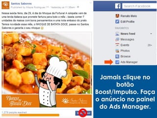 Jamais clique no
botão
Boost/Impulso. Faça
o anúncio no painel
do Ads Manager.
 