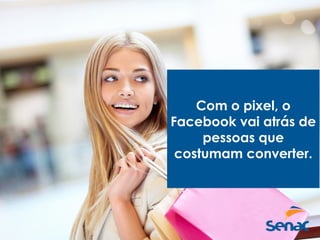 Com o pixel, o
Facebook vai atrás de
pessoas que
costumam converter.
 