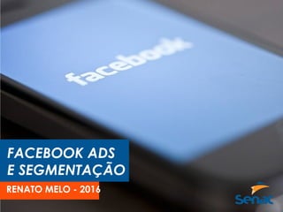 FACEBOOK ADS
E SEGMENTAÇÃO
RENATO MELO - 2016
 