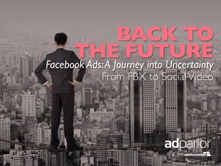 BACK TO 	

THE FUTURE	

Facebook Ads:A Journey into Uncertainty	

From FBX to SocialVideo	

 