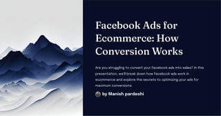 Facebook Ads for
Ecommerce: How
Conversion Works
Are you struggling to convert your Facebook ads into sales? In this
presentation, we'll break down how Facebook ads work in
ecommerce and explore the secrets to optimizing your ads for
maximum conversions.
by Manish pardeshi
 