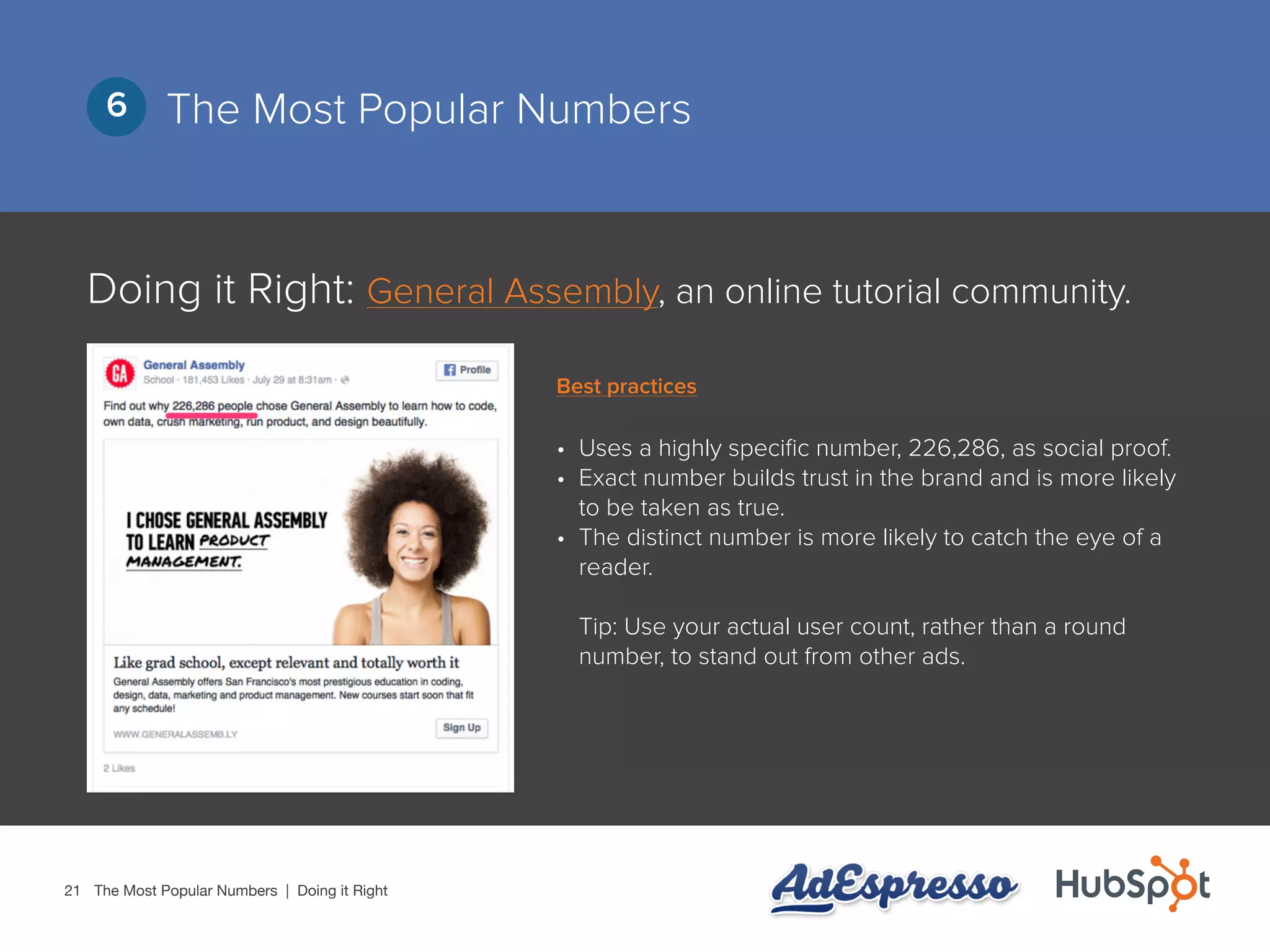 21
The Most Popular Numbers6
Doing it Right: General Assembly, an online tutorial community.
•	 Uses a highly specific number, 226,286, as social proof.
•	 Exact number builds trust in the brand and is more likely
to be taken as true.
•	 The distinct number is more likely to catch the eye of a
reader.
Tip: Use your actual user count, rather than a round
number, to stand out from other ads.
The Most Popular Numbers | Doing it Right
Best practices
 