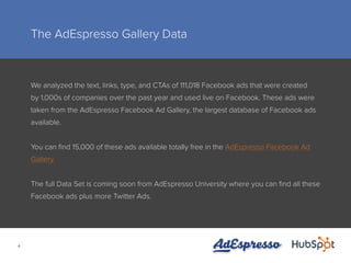 4
The AdEspresso Gallery Data
We analyzed the text, links, type, and CTAs of 111,018 Facebook ads that were created
by 1,0...