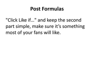 Post Formulas
"Click Like if…" and keep the second
part simple, make sure it’s something
most of your fans will like.
 