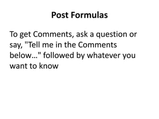 Post Formulas
To get Comments, ask a question or
say, "Tell me in the Comments
below…" followed by whatever you
want to know
 