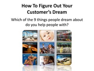 How To Figure Out Your
       Customer’s Dream
Which of the 9 things people dream about
       do you help people with?
 