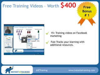 Free Training Videos – Worth           $400                 Free
                                                           Bonus
                                                             #1




                              15+ Training videos on Facebook
                              marketing

                               Fast Tracks your learning with
                              additional resources.




                @IETraining                   www.instantetraining.com
 