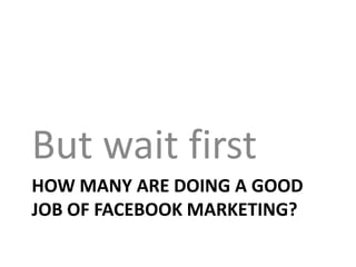 But wait first
HOW MANY ARE DOING A GOOD
JOB OF FACEBOOK MARKETING?
 