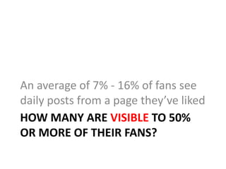 An average of 7% - 16% of fans see
daily posts from a page they’ve liked
HOW MANY ARE VISIBLE TO 50%
OR MORE OF THEIR FANS?
 