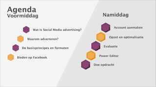 Agenda

Voormiddag
Wat is Social Media advertising?
Waarom adverteren?
De basisprincipes en formaten
Bieden op Facebook

Namiddag
Account aanmaken
Opzet en optimalisatie
Evaluatie
Power Editor
Doe opdracht

 