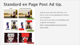 Standard en Page Post Ad tip.
!

Gebruik nooit meer dan 20% tekst in je
foto’s! Je ad zal niet goedgekeurd worden
voor Facebook. 
Je kan het % aan tekst in je afbeelding met
volgende tool bepalen: 
https://www.facebook.com/ads/tools/
text_overlay

 