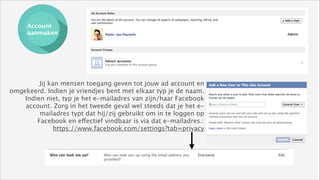 Account
aanmaken

Jij kan mensen toegang geven tot jouw ad account en
omgekeerd. Indien je vriendjes bent met elkaar typ je de naam. 
Indien niet, typ je het e-mailadres van zijn/haar Facebook
account. Zorg in het tweede geval wel steeds dat je het emailadres typt dat hij/zij gebruikt om in te loggen op
Facebook en effectief vindbaar is via dat e-mailadres.: 
https://www.facebook.com/settings?tab=privacy

 