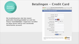 Account
aanmaken

Betalingen - Credit Card

De kredietkaarten zijn het meest
gebruikte betalingsmiddel en ook het
meest ‘onmiddellijke’. Gegevens invullen
en bijna direct heb je een werkende
Advertentie account.

 