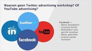 Waarom geen Twitter advertising workshop? Of
YouTube advertising?

Facebook =
Meest betaalbare!
Grootste bereik
Makkelijkst voor 
gericht resultaat
Meest gebruikte
Grootst aantal
formaten

 