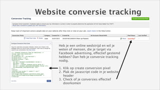 Website conversie tracking

Heb je een online wedstrijd en wil je
weten of mensen, die je target via
Facebook advertising, effectief gestemd
hebben? Dan heb je conversie tracking
nodig. 
!

1. Klik op create conversion pixel
2. Plak de javascript code in je website
header
3. Check of je conversies effectief
doorkomen

 