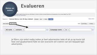 Meten en
weten

Evalueren

Je ﬁlters zijn enkel nodig indien je heel advertenties hebt of als je op korte tijd
heel veel geadverteerd hebt en een overzicht wil creëren van een bepaald type
advertentie.

 
